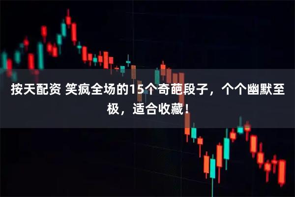 按天配资 笑疯全场的15个奇葩段子，个个幽默至极，适合收藏！