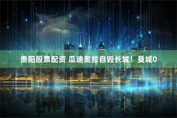 贵阳股票配资 瓜迪奥拉自毁长城!曼城0