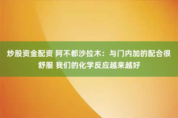 炒股资金配资 阿不都沙拉木：与门内加的配合很舒服 我们的化学反应越来越好
