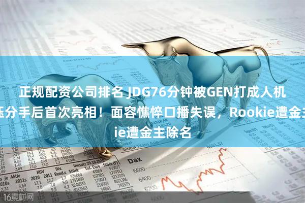 正规配资公司排名 JDG76分钟被GEN打成人机！小钰分手后首次亮相！面容憔悴口播失误，Rookie遭金主除名