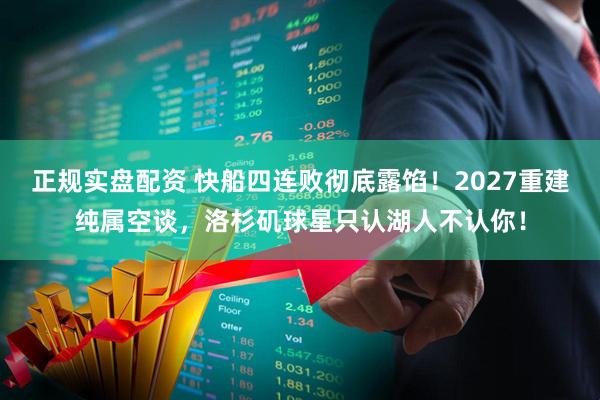 正规实盘配资 快船四连败彻底露馅!2027重建纯属空谈,洛杉矶球星只认湖人不认你!