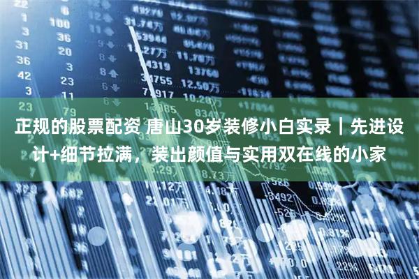 正规的股票配资 唐山30岁装修小白实录｜先进设计+细节拉满，装出颜值与实用双在线的小家