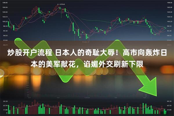 炒股开户流程 日本人的奇耻大辱！高市向轰炸日本的美军献花，谄媚外交刷新下限