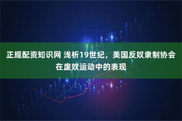 正规配资知识网 浅析19世纪，美国反奴隶制协会在废奴运动中的表现