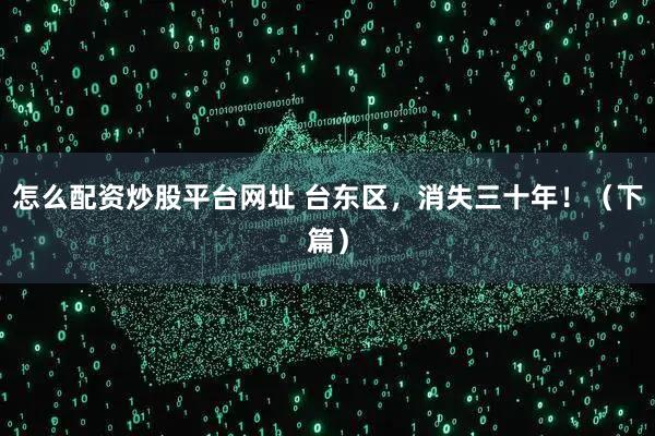 怎么配资炒股平台网址 台东区，消失三十年！（下篇）