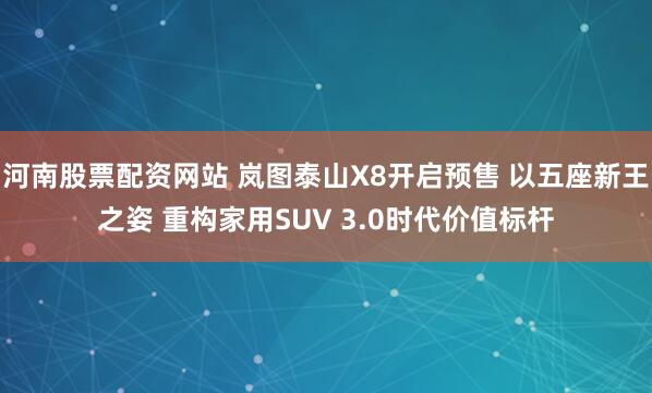河南股票配资网站 岚图泰山X8开启预售 以五座新王之姿 重构家用SUV 3.0时代价值标杆