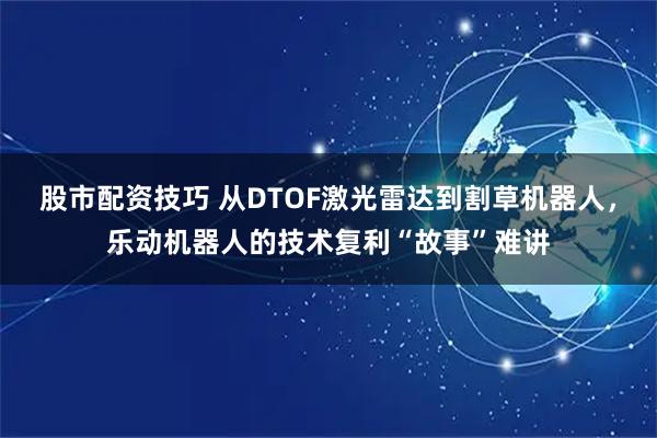 股市配资技巧 从DTOF激光雷达到割草机器人，乐动机器人的技术复利“故事”难讲