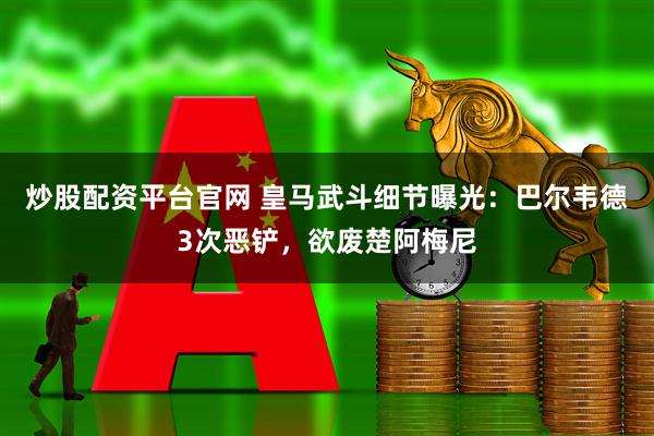 炒股配资平台官网 皇马武斗细节曝光：巴尔韦德3次恶铲，欲废楚阿梅尼