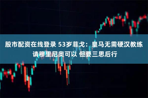 股市配资在线登录 53岁菲戈：皇马无需硬汉教练 请穆里尼奥可以 但要三思后行