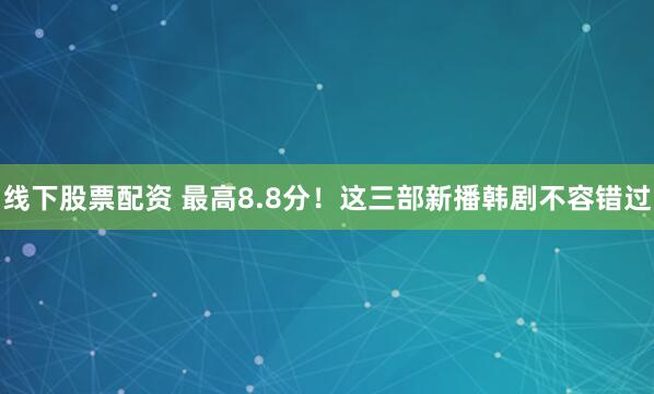 线下股票配资 最高8.8分！这三部新播韩剧不容错过