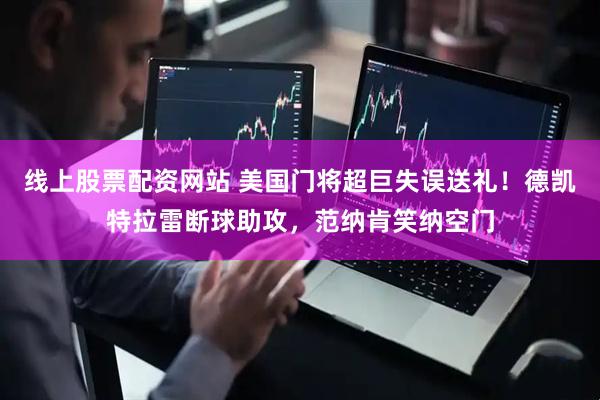 线上股票配资网站 美国门将超巨失误送礼！德凯特拉雷断球助攻，范纳肯笑纳空门