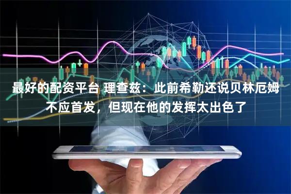 最好的配资平台 理查兹：此前希勒还说贝林厄姆不应首发，但现在他的发挥太出色了