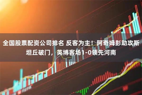 全国股票配资公司排名 反客为主！阿奇姆彭助攻斯坦丘破门，英博客场1-0领先河南