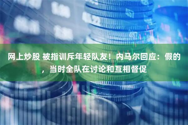 网上炒股 被指训斥年轻队友！内马尔回应：假的，当时全队在讨论和互相督促