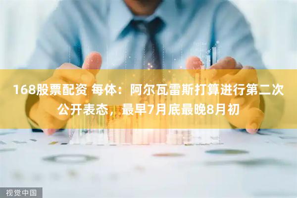168股票配资 每体：阿尔瓦雷斯打算进行第二次公开表态，最早7月底最晚8月初