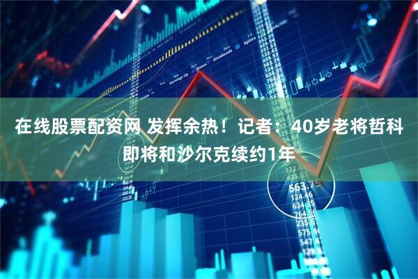在线股票配资网 发挥余热！记者：40岁老将哲科即将和沙尔克续约1年