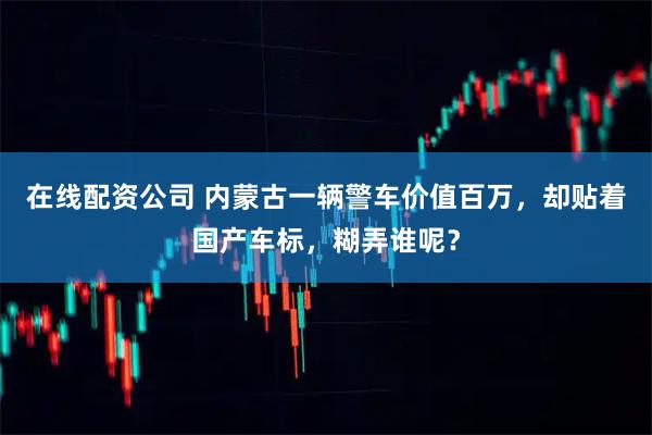 在线配资公司 内蒙古一辆警车价值百万，却贴着国产车标，糊弄谁呢？