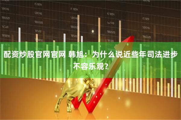配资炒股官网官网 韩旭：为什么说近些年司法进步不容乐观？