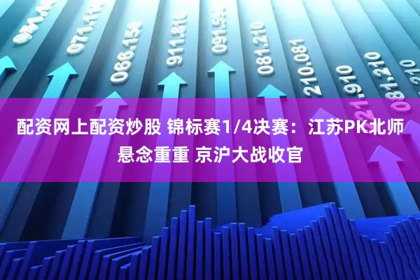 配资网上配资炒股 锦标赛1/4决赛：江苏PK北师悬念重重 京沪大战收官