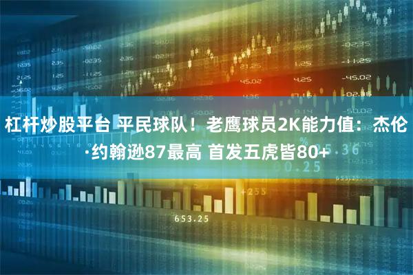 杠杆炒股平台 平民球队！老鹰球员2K能力值：杰伦·约翰逊87最高 首发五虎皆80+
